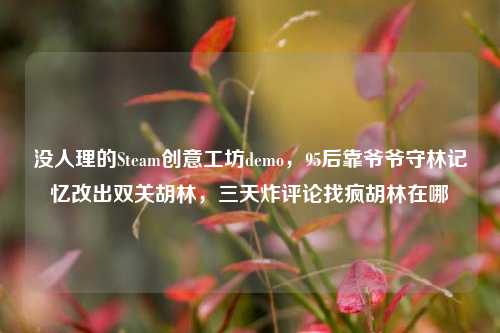 没人理的Steam创意工坊demo，95后靠爷爷守林记忆改出双关胡林，三天炸评论找疯胡林在哪