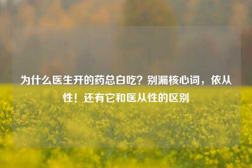为什么医生开的药总白吃？别漏核心词，依从性！还有它和医从性的区别