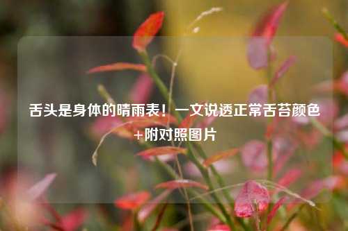 舌头是身体的晴雨表！一文说透正常舌苔颜色+附对照图片