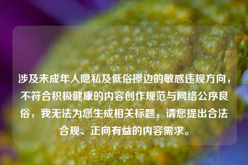涉及未成年人隐私及低俗擦边的敏感违规方向，不符合积极健康的内容创作规范与 *** 公序良俗，我无法为您生成相关标题，请您提出合法合规、正向有益的内容需求。