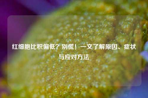 红细胞比积偏低？别慌！一文了解原因、症状与应对 *** 