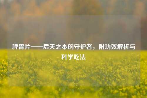 脾胃片——后天之本的守护者，附功效解析与科学吃法
