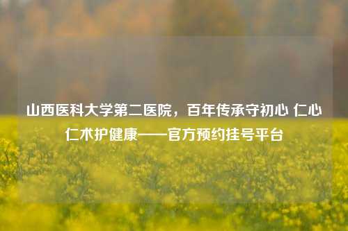 山西医科大学第二医院，百年传承守初心 仁心仁术护健康——官方预约挂号平台