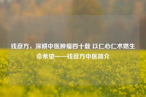 钱彦方，深耕中医肿瘤四十载 以仁心仁术燃生命希望——钱彦方中医简介