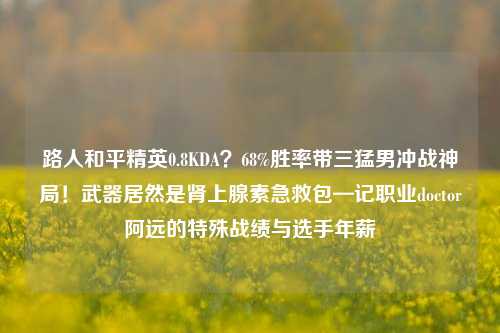路人和平精英0.8KDA？68%胜率带三 *** 冲战神局！武器居然是肾上腺素急救包—记职业doctor阿远的特殊战绩与选手年薪