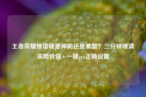 王者荣耀推塔键是神助还是累赘？三分钟理清实用价值+一键get正确设置