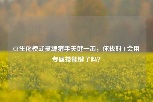 CF生化模式灵魂猎手关键一击，你找对+会用专属技能键了吗？