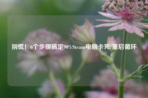 别慌！6个步骤搞定90%Steam电脑卡死/重启循环