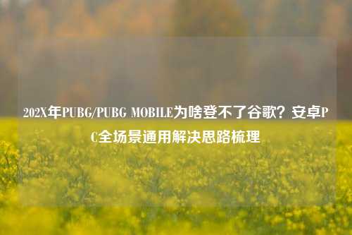 202X年PUBG/PUBG MOBILE为啥登不了谷歌？安卓PC全场景通用解决思路梳理