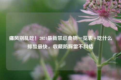 痛风别乱吃！2024最新禁忌食物一览表+吃什么排酸最快，收藏防踩雷不纠结