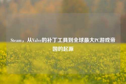 Steam，从Valve的补丁工具到全球更大PC游戏帝国的起源