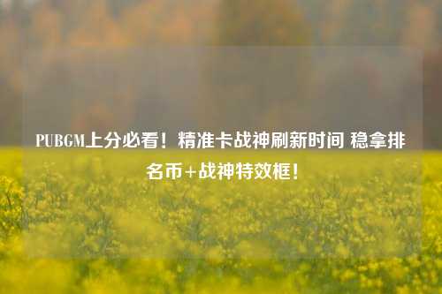 PUBGM上分必看！精准卡战神刷新时间 稳拿排名币+战神特效框！