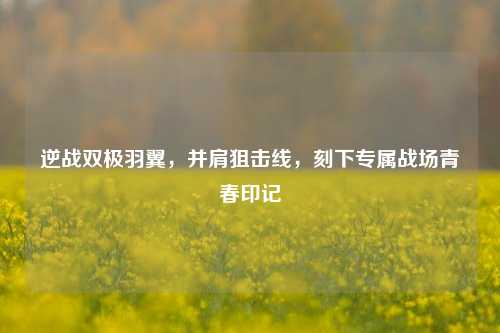 逆战双极羽翼，并肩狙击线，刻下专属战场青春印记