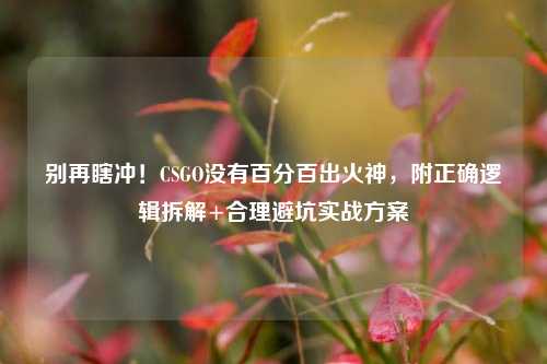 别再瞎冲！CSGO没有百分百出火神，附正确逻辑拆解+合理避坑实战方案