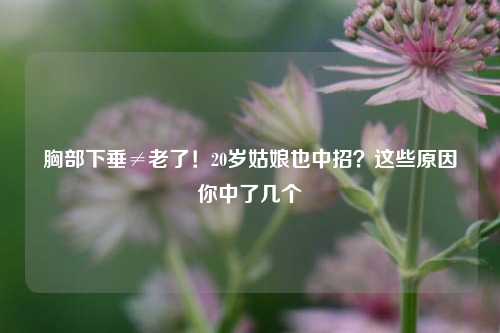 胸部下垂≠老了！20岁姑娘也中招？这些原因你中了几个