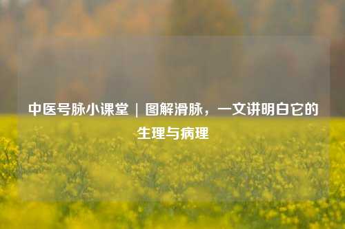 中医号脉小课堂 | 图解滑脉，一文讲明白它的生理与病理