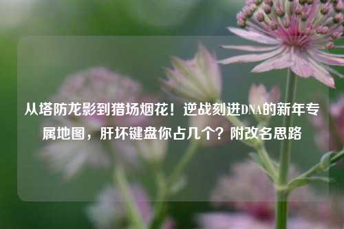 从塔防龙影到猎场烟花！逆战刻进DNA的新年专属地图，肝坏键盘你占几个？附改名思路