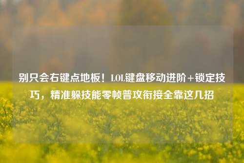 别只会右键点地板！LOL键盘移动进阶+锁定技巧，精准躲技能零帧普攻衔接全靠这几招