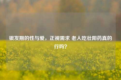 银发期的性与爱，正视需求 老人吃壮阳药真的行吗？