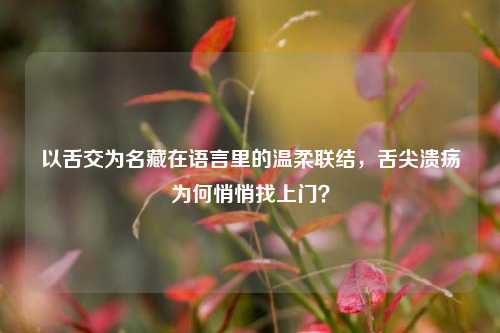 以舌交为名藏在语言里的温柔联结，舌尖溃疡为何悄悄找上门？