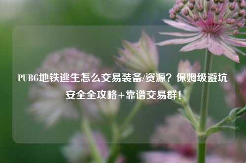 PUBG地铁逃生怎么交易装备/资源？保姆级避坑安全全攻略+靠谱交易群！