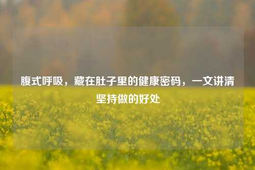 腹式呼吸，藏在肚子里的健康密码，一文讲清坚持做的好处