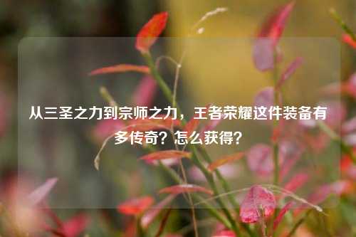 从三圣之力到宗师之力，王者荣耀这件装备有多传奇？怎么获得？