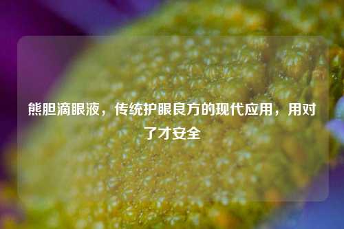 熊胆滴眼液，传统护眼良方的现代应用，用对了才安全