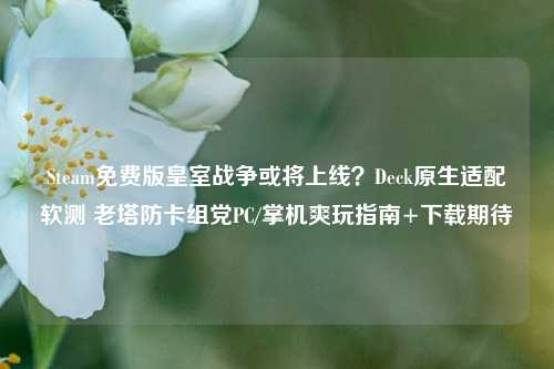 Steam免费版皇室战争或将上线？Deck原生适配软测 老塔防卡组党PC/掌机爽玩指南+下载期待