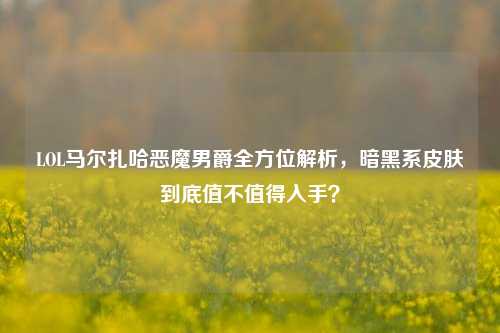 LOL马尔扎哈恶魔男爵全方位解析，暗黑系皮肤到底值不值得入手？