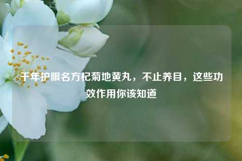 千年护眼名方杞菊地黄丸，不止养目，这些功效作用你该知道