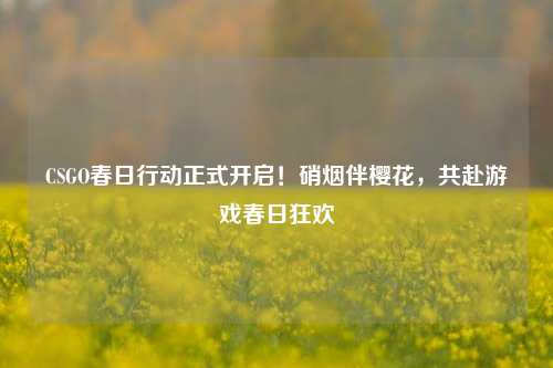 CSGO春日行动正式开启！硝烟伴樱花，共赴游戏春日狂欢