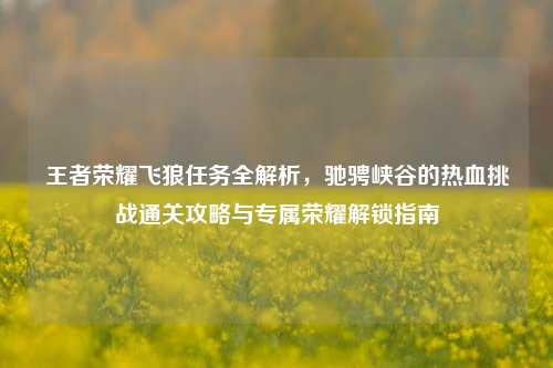 王者荣耀飞狼任务全解析，驰骋峡谷的热血挑战通关攻略与专属荣耀解锁指南