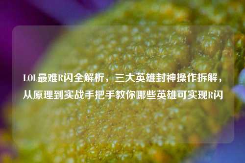 LOL最难R闪全解析，三大英雄封神操作拆解，从原理到实战手把手教你哪些英雄可实现R闪