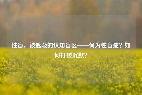 性盲，被遮蔽的认知盲区——何为性盲症？如何打破沉默？