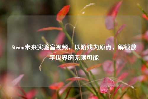 Steam未来实验室视频，以游戏为原点，解锁数字世界的无限可能