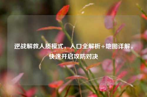 逆战解救人质模式，入口全解析+地图详解，快速开启攻防对决
