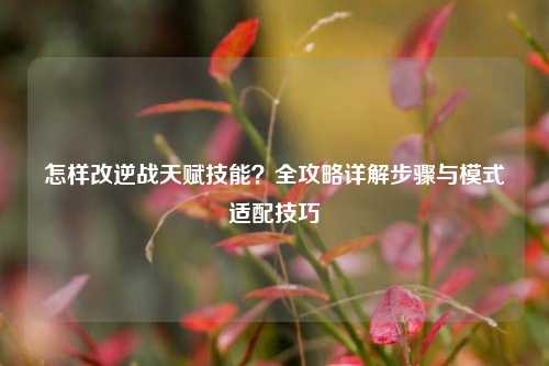 怎样改逆战天赋技能？全攻略详解步骤与模式适配技巧