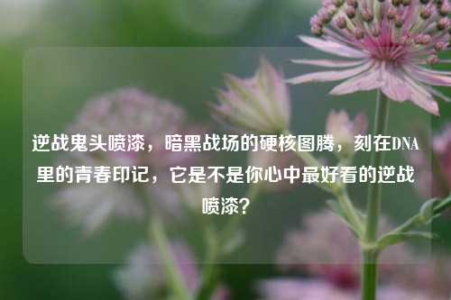 逆战鬼头喷漆，暗黑战场的硬核图腾，刻在DNA里的青春印记，它是不是你心中最好看的逆战喷漆？