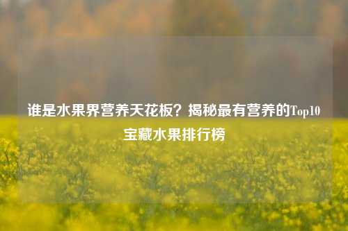 谁是水果界营养天花板？揭秘最有营养的Top10宝藏水果排行榜