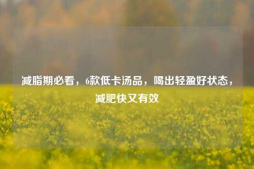 减脂期必看，6款低卡汤品，喝出轻盈好状态，减肥快又有效