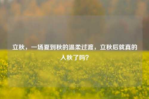 立秋，一场夏到秋的温柔过渡，立秋后就真的入秋了吗？