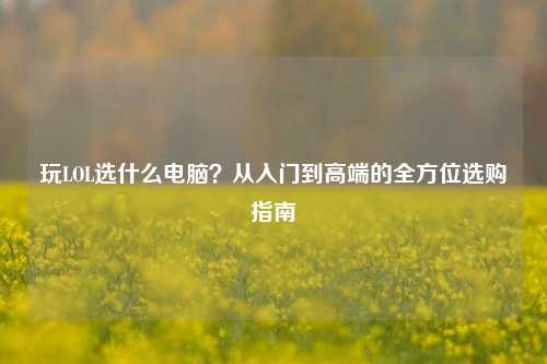 玩LOL选什么电脑？从入门到高端的全方位选购指南