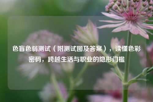 色盲色弱测试（附测试图及答案），读懂色彩密码，跨越生活与职业的隐形门槛