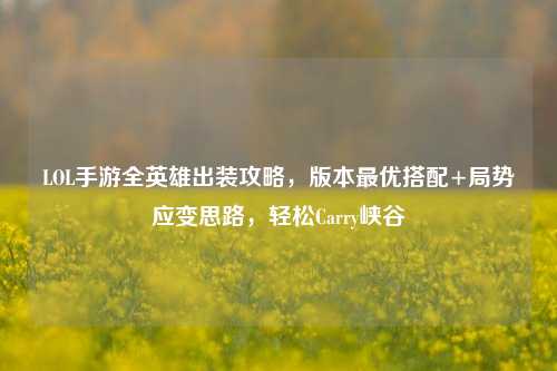 LOL手游全英雄出装攻略，版本最优搭配+局势应变思路，轻松Carry峡谷