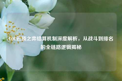 LOL云顶之弈结算机制深度解析，从战斗到排名的全链路逻辑揭秘