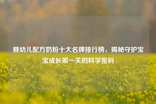 婴幼儿配方奶粉十大名牌排行榜，揭秘守护宝宝成长第一关的科学密码
