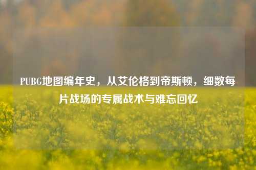 PUBG地图编年史，从艾伦格到帝斯顿，细数每片战场的专属战术与难忘回忆