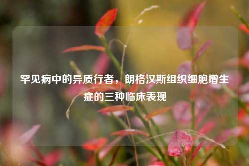 罕见病中的异质行者，朗格汉斯组织细胞增生症的三种临床表现