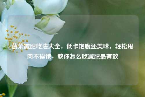 菠菜减肥吃法大全，低卡饱腹还美味，轻松甩肉不挨饿，教你怎么吃减肥最有效
